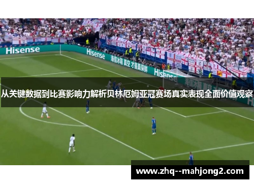 从关键数据到比赛影响力解析贝林厄姆亚冠赛场真实表现全面价值观察