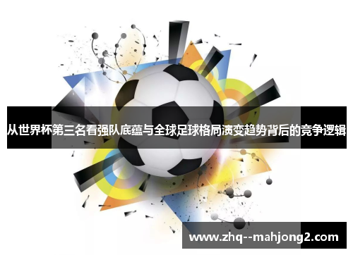 从世界杯第三名看强队底蕴与全球足球格局演变趋势背后的竞争逻辑 从世界杯第三名看强队底蕴与全球足球格局演变趋势背后的竞争逻辑