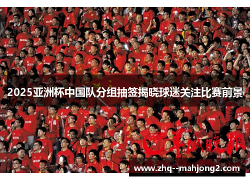 2025亚洲杯中国队分组抽签揭晓球迷关注比赛前景 2025亚洲杯中国队分组抽签揭晓球迷关注比赛前景