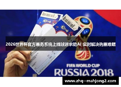 2026世界杯官方票务系统上线球迷求助AI 实时解决购票难题 2026世界杯官方票务系统上线球迷求助AI 实时解决购票难题