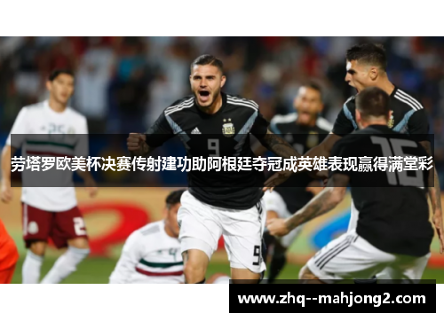 劳塔罗欧美杯决赛传射建功助阿根廷夺冠成英雄表现赢得满堂彩