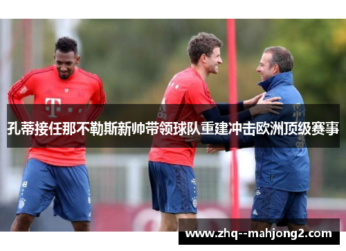 孔蒂接任那不勒斯新帅带领球队重建冲击欧洲顶级赛事