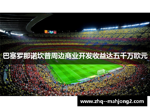 巴塞罗那诺坎普周边商业开发收益达五千万欧元 巴塞罗那诺坎普周边商业开发收益达五千万欧元