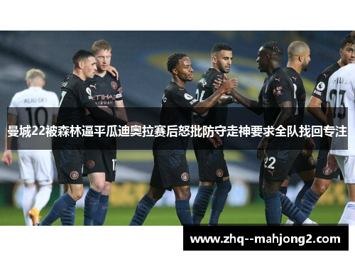 曼城22被森林逼平瓜迪奥拉赛后怒批防守走神要求全队找回专注 曼城22被森林逼平瓜迪奥拉赛后怒批防守走神要求全队找回专注