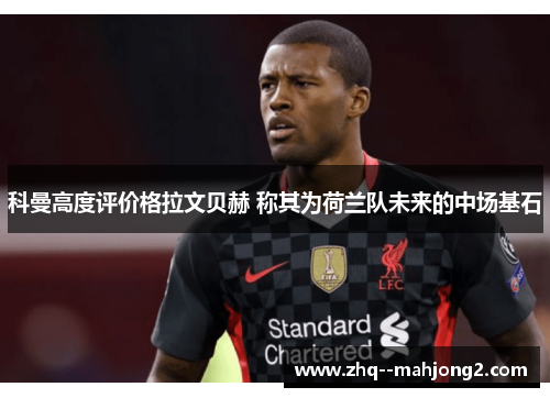 科曼高度评价格拉文贝赫 称其为荷兰队未来的中场基石 科曼高度评价格拉文贝赫 称其为荷兰队未来的中场基石