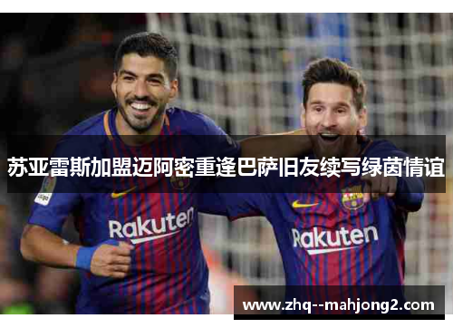 苏亚雷斯加盟迈阿密重逢巴萨旧友续写绿茵情谊
