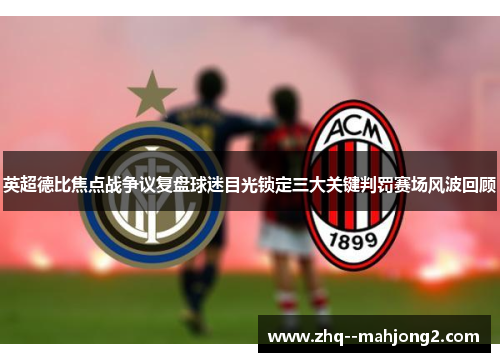 英超德比焦点战争议复盘球迷目光锁定三大关键判罚赛场风波回顾