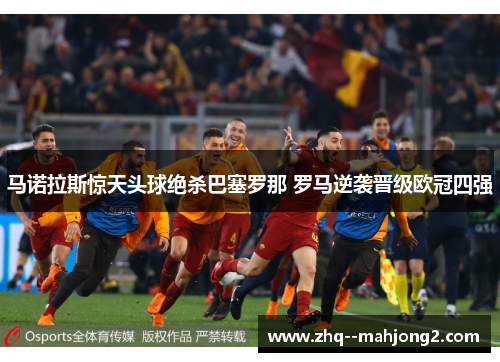 马诺拉斯惊天头球绝杀巴塞罗那 罗马逆袭晋级欧冠四强