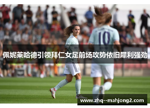 佩妮莱哈德引领拜仁女足前场攻势依旧犀利强劲
