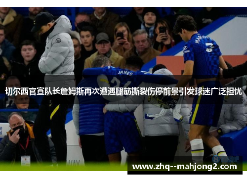 切尔西官宣队长詹姆斯再次遭遇腿筋撕裂伤停前景引发球迷广泛担忧