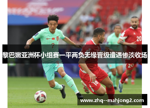 黎巴嫩亚洲杯小组赛一平两负无缘晋级遭遇惨淡收场