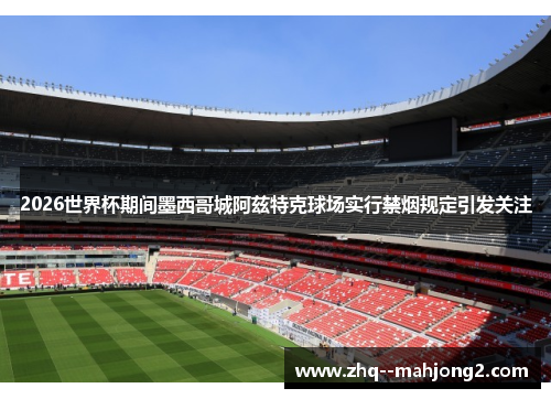 2026世界杯期间墨西哥城阿兹特克球场实行禁烟规定引发关注 2026世界杯期间墨西哥城阿兹特克球场实行禁烟规定引发关注