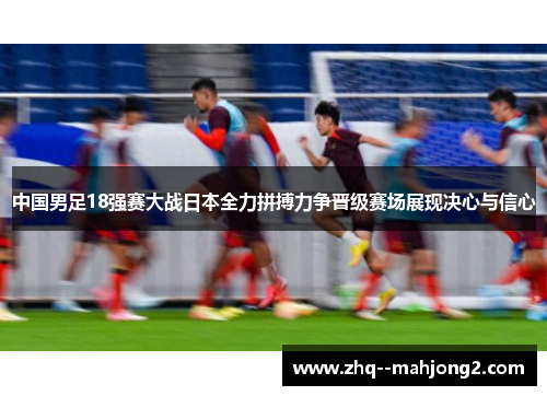 中国男足18强赛大战日本全力拼搏力争晋级赛场展现决心与信心 中国男足18强赛大战日本全力拼搏力争晋级赛场展现决心与信心