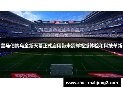皇马伯纳乌全新天幕正式启用带来震撼视觉体验和科技革新 皇马伯纳乌全新天幕正式启用带来震撼视觉体验和科技革新