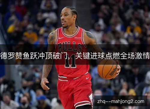 德罗赞鱼跃冲顶破门，关键进球点燃全场激情